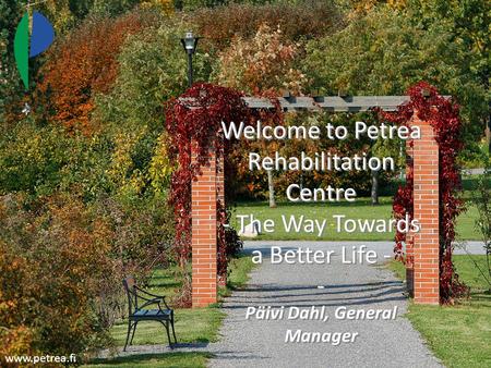 Welcome to Petrea Rehabilitation Centre - The Way Towards a Better Life - - Päivi Dahl, General Manager www.petrea.fi.