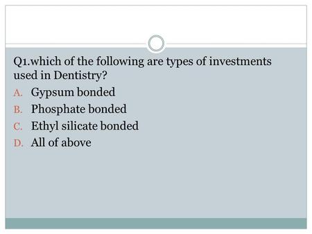 Q1.which of the following are types of investments used in Dentistry? A. Gypsum bonded B. Phosphate bonded C. Ethyl silicate bonded D. All of above.