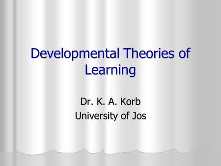 Developmental Theories of Learning Dr. K. A. Korb University of Jos.