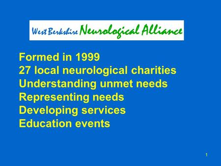 1 Formed in 1999 27 local neurological charities Understanding unmet needs Representing needs Developing services Education events West Berkshire Neurological.