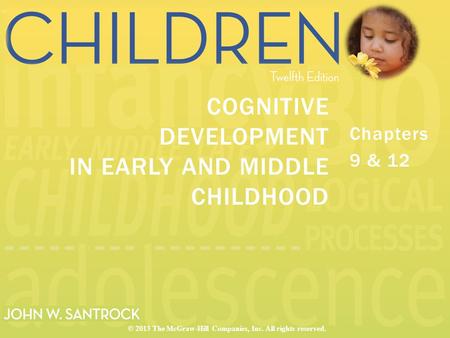 Chapters 9 & 12 COGNITIVE DEVELOPMENT IN EARLY AND MIDDLE CHILDHOOD © 2013 The McGraw-Hill Companies, Inc. All rights reserved.