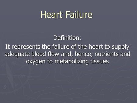 Heart Failure Definition: It represents the failure of the heart to supply adequate blood flow and, hence, nutrients and oxygen to metabolizing tissues.