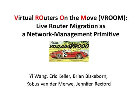 Virtual ROuters On the Move (VROOM): Live Router Migration as a Network-Management Primitive Yi Wang, Eric Keller, Brian Biskeborn, Kobus van der Merwe,