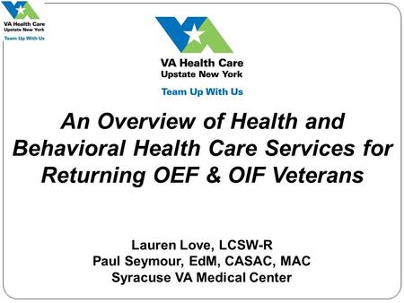 An Overview of Health and Behavioral Health Care Services for Returning OEF & OIF Veterans Lauren Love, LCSW-R Paul Seymour, EdM, CASAC, MAC Syracuse VA.