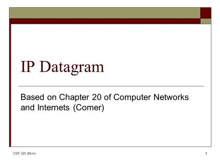 CSIT 220 (Blum)1 IP Datagram Based on Chapter 20 of Computer Networks and Internets (Comer)