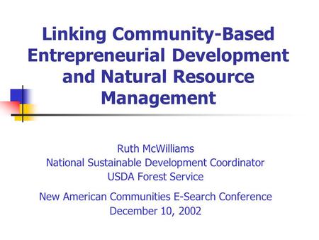 Linking Community-Based Entrepreneurial Development and Natural Resource Management Ruth McWilliams National Sustainable Development Coordinator USDA Forest.