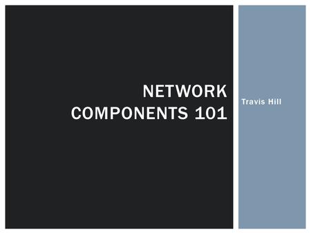 Network Components 101 Travis Hill.