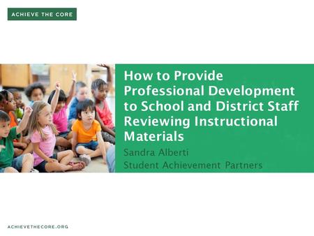 How to Provide Professional Development to School and District Staff Reviewing Instructional Materials Sandra Alberti Student Achievement Partners.