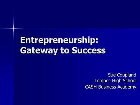 Entrepreneurship: Gateway to Success Sue Coupland Lompoc High School CA $ H Business Academy.