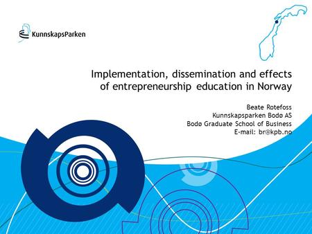 Implementation, dissemination and effects of entrepreneurship education in Norway Beate Rotefoss Kunnskapsparken Bodø AS Bodø Graduate School of Business.