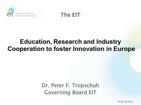 Dr. Peter F. Tropschuh Governing Board EIT The EIT Education, Research and Industry Cooperation to foster Innovation in Europe EIT 04/28/2009.