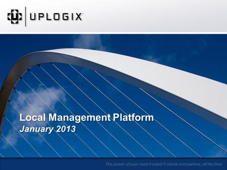 The power of your most trusted IT admin everywhere, all the time Local Management Platform January 2013.