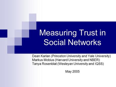 Measuring Trust in Social Networks Dean Karlan (Princeton University and Yale University) Markus Mobius (Harvard University and NBER) Tanya Rosenblat (Wesleyan.