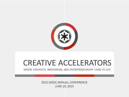 CREATIVE ACCELERATORS WHERE CREATIVITY, INNOVATION, AND ENTREPRENEURSHIP COME TO LIFE 2015 MEDC ANNUAL CONFERENCE JUNE 10, 2015.