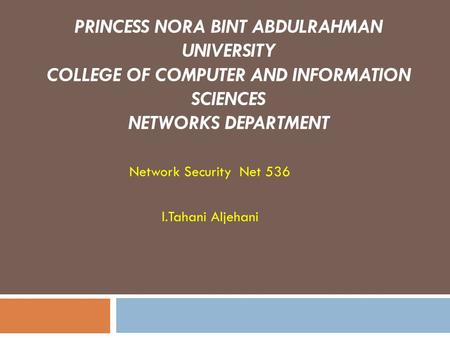 PRINCESS NORA BINT ABDULRAHMAN UNIVERSITY COLLEGE OF COMPUTER AND INFORMATION SCIENCES NETWORKS DEPARTMENT Network Security Net 536 l.Tahani Aljehani.