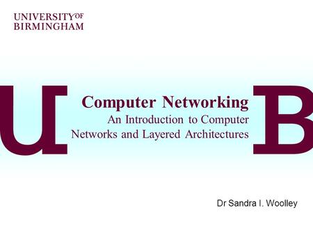 Computer Networking An Introduction to Computer Networks and Layered Architectures Dr Sandra I. Woolley.