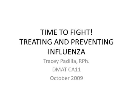 TIME TO FIGHT! TREATING AND PREVENTING INFLUENZA Tracey Padilla, RPh. DMAT CA11 October 2009.