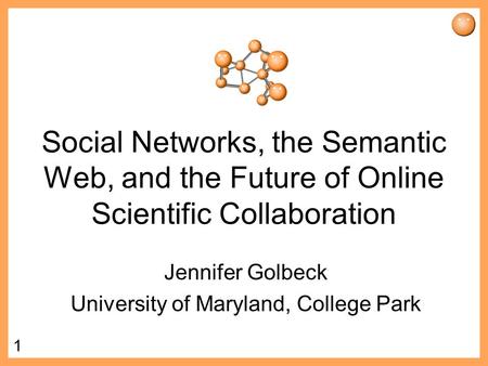 1 Social Networks, the Semantic Web, and the Future of Online Scientific Collaboration Jennifer Golbeck University of Maryland, College Park.