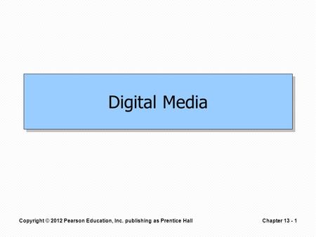 Copyright © 2012 Pearson Education, Inc. publishing as Prentice HallChapter 13 - 1 Digital Media.