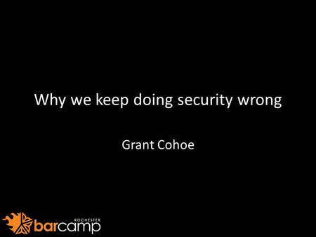 Why we keep doing security wrong Grant Cohoe. About Me System Administrator – RSA (The security division of EMC) OpComm Director / Sysadmin / Chairman.