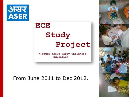 From June 2011 to Dec 2012.. Obejectives:  Present Status of Pre Primary Education  Teaching Methodology  Carry out the Data Collection from Government.