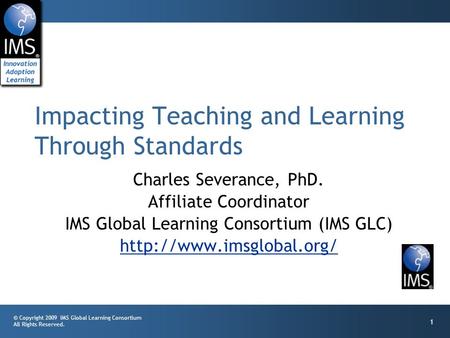 © Copyright 2009 IMS Global Learning Consortium All Rights Reserved. 1 Charles Severance, PhD. Affiliate Coordinator IMS Global Learning Consortium (IMS.