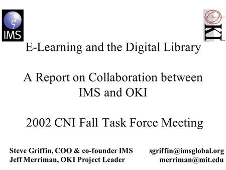 E-Learning and the Digital Library A Report on Collaboration between IMS and OKI 2002 CNI Fall Task Force Meeting Steve Griffin, COO & co-founder IMS Jeff.