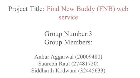 Project Title: Find New Buddy (FNB) web service Group Number:3 Group Members: Ankur Aggarwal (20009480) Saurebh Raut (27481720) Siddharth Kodwani (32445633)