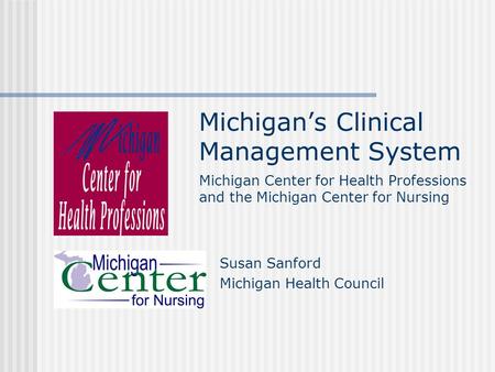 Michigan’s Clinical Management System Susan Sanford Michigan Health Council Michigan Center for Health Professions and the Michigan Center for Nursing.