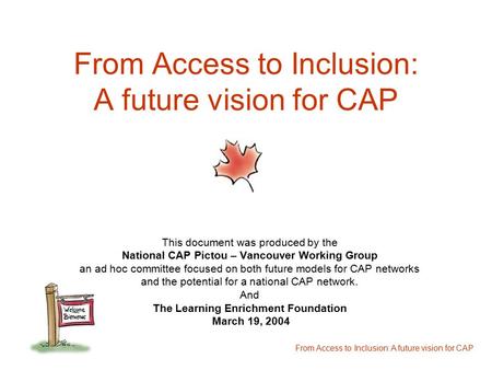 From Access to Inclusion: A future vision for CAP This document was produced by the National CAP Pictou – Vancouver Working Group an ad hoc committee focused.