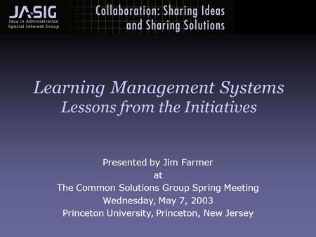 Presented by Jim Farmer at The Common Solutions Group Spring Meeting Wednesday, May 7, 2003 Princeton University, Princeton, New Jersey Learning Management.