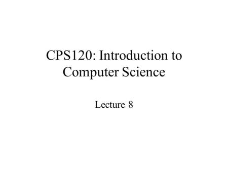 CPS120: Introduction to Computer Science Lecture 8.