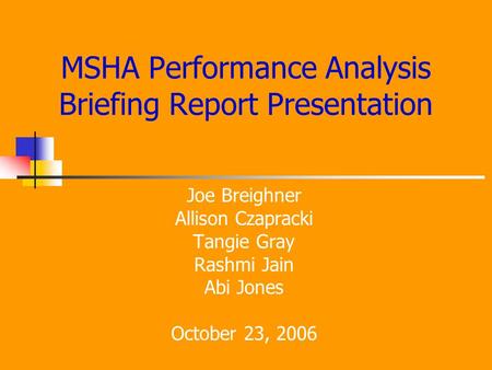 MSHA Performance Analysis Briefing Report Presentation Joe Breighner Allison Czapracki Tangie Gray Rashmi Jain Abi Jones October 23, 2006.