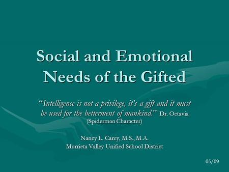 Social and Emotional Needs of the Gifted “Intelligence is not a privilege, it’s a gift and it must be used for the betterment of mankind.” Dr. Octavia.