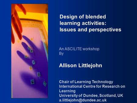 Design of Blended Learning Activities Design of blended learning activities: Issues and perspectives An ASCILITE workshop By Allison Littlejohn Chair of.