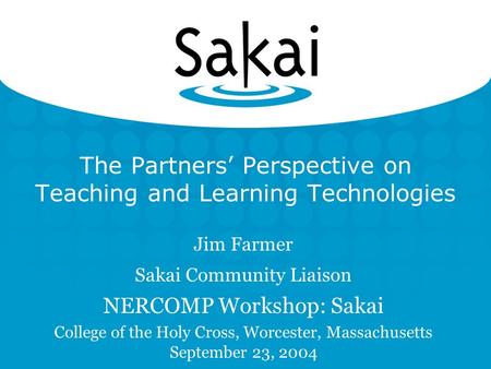 The Partners’ Perspective on Teaching and Learning Technologies Jim Farmer Sakai Community Liaison NERCOMP Workshop: Sakai College of the Holy Cross, Worcester,