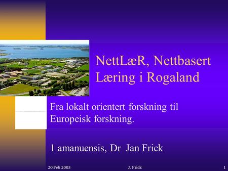 20 Feb 2003J. Frick1 NettLæR, Nettbasert Læring i Rogaland Fra lokalt orientert forskning til Europeisk forskning. 1 amanuensis, Dr Jan Frick.