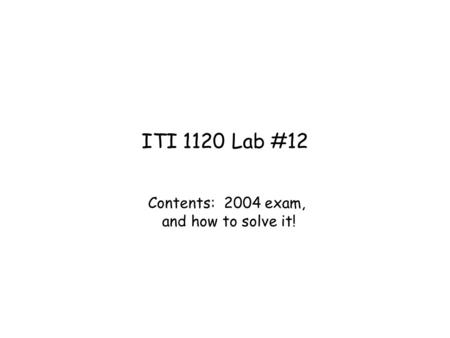 ITI 1120 Lab #12 Contents: 2004 exam, and how to solve it!