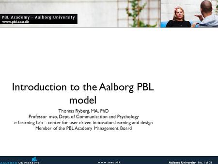 Aalborg University No. 1 of 31 www.pbl.aau.dk Introduction to the Aalborg PBL model Thomas Ryberg, MA, PhD Professor mso, Dept. of Communication and Psychology.