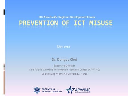 Dr. Dong Ju Choi Executive Director Asia Pacific Women’s Information Network Center (APWINC) Sookmyung Women’s University, Korea ITU Asia-Pacific Regional.