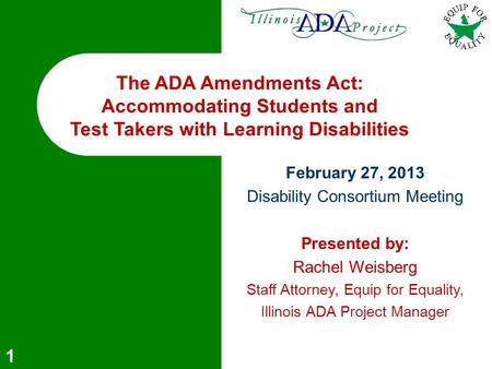 1 The ADA Amendments Act: Accommodating Students and Test Takers with Learning Disabilities February 27, 2013 Disability Consortium Meeting Presented by: