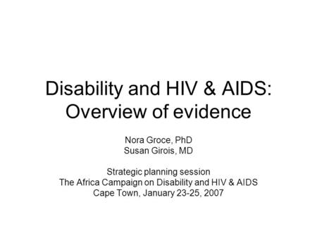 Disability and HIV & AIDS: Overview of evidence Nora Groce, PhD Susan Girois, MD Strategic planning session The Africa Campaign on Disability and HIV &