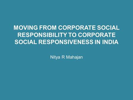 MOVING FROM CORPORATE SOCIAL RESPONSIBILITY TO CORPORATE SOCIAL RESPONSIVENESS IN INDIA Nitya R Mahajan.