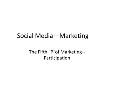 Social Media—Marketing The Fifth “P”of Marketing-- Participation.