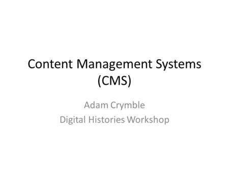 Content Management Systems (CMS) Adam Crymble Digital Histories Workshop.