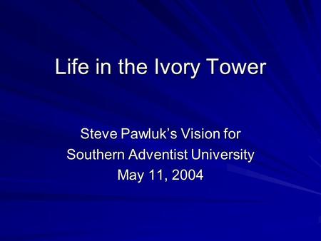 Life in the Ivory Tower Steve Pawluk’s Vision for Southern Adventist University May 11, 2004.