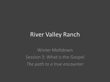 River Valley Ranch Winter Meltdown Session 3: What is the Gospel The path to a true encounter.