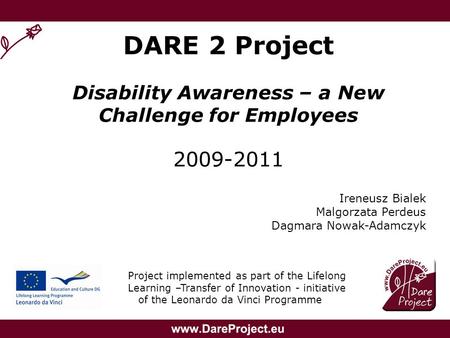 DARE 2 Project Disability Awareness – a New Challenge for Employees 2009-2011 Ireneusz Bialek Malgorzata Perdeus Dagmara Nowak-Adamczyk Project implemented.