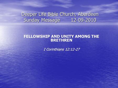 Deeper Life Bible Church, Aberdeen Sunday Message12-09-2010 FELLOWSHIP AND UNITY AMONG THE BRETHREN I Corinthians 12:12-27.