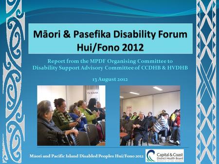 Māori and Pacific Island Disabled Peoples Hui/Fono 2012 Report from the MPDF Organising Committee to Disability Support Advisory Committee of CCDHB & HVDHB.